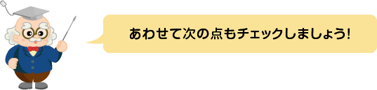 (ふきだし)あわせて次の点もチェックしましょう!