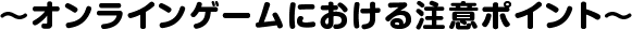 オンラインゲームにおける注意ポイント