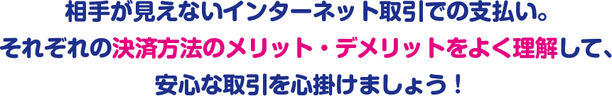 相手が見えないインターネット取引での支払い。それぞれの決済方法のメリット・デメリットをよく理解して、安心な取引を心掛けましょう!
