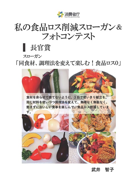 消費者庁長官賞賞
スローガン「同食材、調理法を変えて楽しむ!食品ロス0」
取組やエピソード「食材を余らせて捨てないように、3日で使い切り献立を。同じ材料を使いつつ調理法を変えて、無理なく無駄なく、飽きずにおいしい食事を楽しんで、食品ロス削減しています。」
受賞者:武井 智子
(写真)パプリカ・なす・胡瓜・かぼちゃなどの野菜が、野菜炒めや揚げ物など、いろいろなものに調理されている