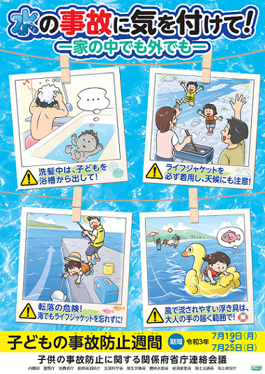 図:子どもの事故防止週間ポスター:水の事故に気を付けて(家の中でも外でも)「洗髪中は、子どもを浴槽から出して」「ライフジャケットを必ず着用し、天候にも注意」「転落の危険!海でもライフジャケットを忘れずに」「風で流されやすい浮き具は、大人の手の届く範囲で」