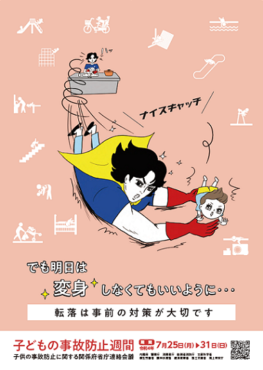 画像:令和4年度子どもの事故防止週間ポスター。皿洗いをしていたお父さんが、転落しそうになった子どもに気づき、スーパーマンに変身したお父さんが子どもを助けたイラストと「ナイスキャッチ」「でも明日は変身しなくてもいいように...」の文字。:「子どもの事故防止週間。期間 令和4年7月25日 (日曜)から31日 (日曜)。転落は事前の対策が大切です。