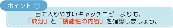 ポイント1:目に入りやすいキャッチコピーよりも、「成分」と「機能性の内容」を確認しましょう。
