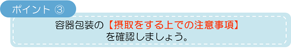 ポイント3:容器包装の【摂取をする上での注意事項】を確認しましょう。